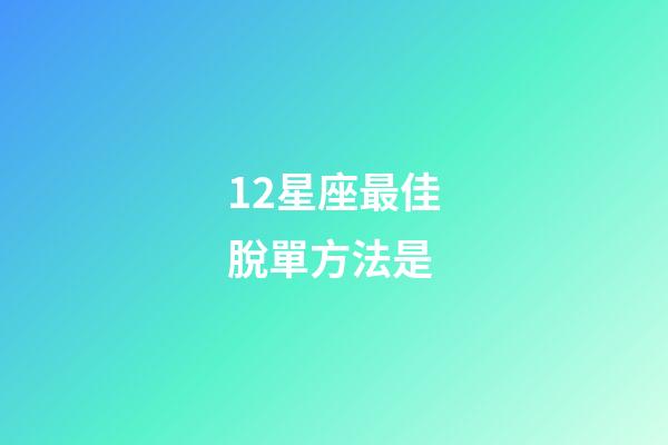 12星座最佳脫單方法是-第1張-星座運勢-玄機派