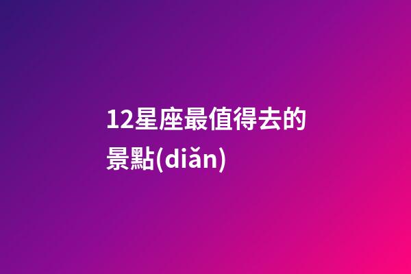 12星座最值得去的景點(diǎn)
