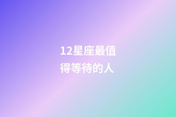 12星座最值得等待的人-第1張-星座運(yùn)勢(shì)-玄機(jī)派