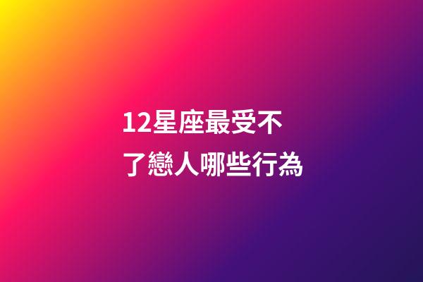 12星座最受不了戀人哪些行為-第1張-星座運勢-玄機派