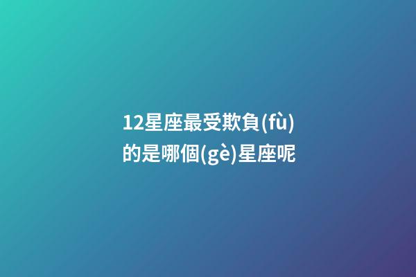 12星座最受欺負(fù)的是哪個(gè)星座呢-第1張-星座運(yùn)勢(shì)-玄機(jī)派