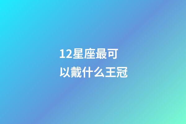 12星座最可以戴什么王冠-第1張-星座運勢-玄機派