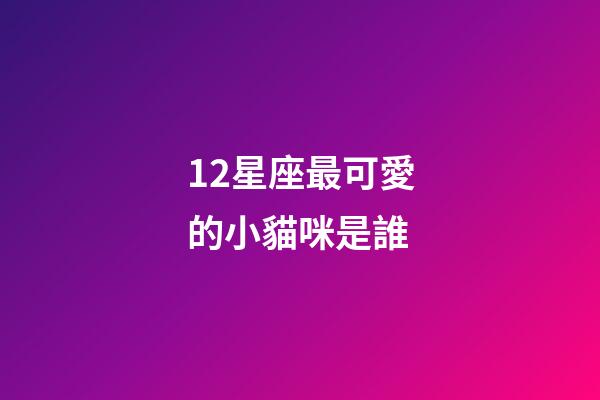12星座最可愛的小貓咪是誰-第1張-星座運勢-玄機派