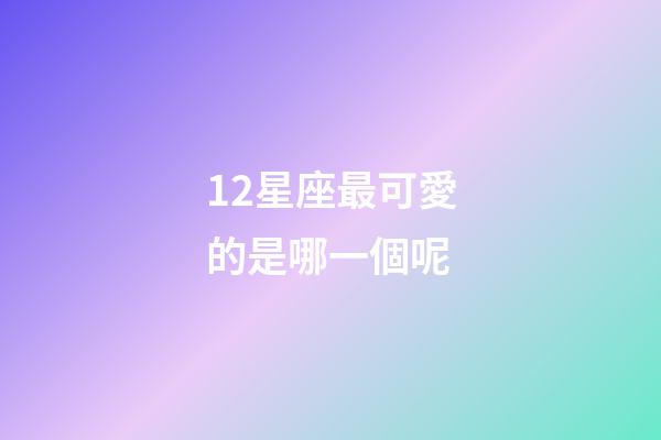 12星座最可愛的是哪一個呢-第1張-星座運勢-玄機派