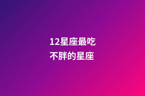 12星座最吃不胖的星座-第1張-星座運勢-玄機派