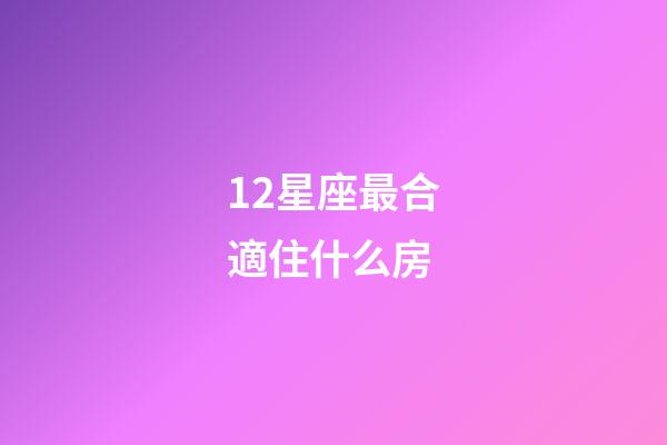 12星座最合適住什么房-第1張-星座運勢-玄機派