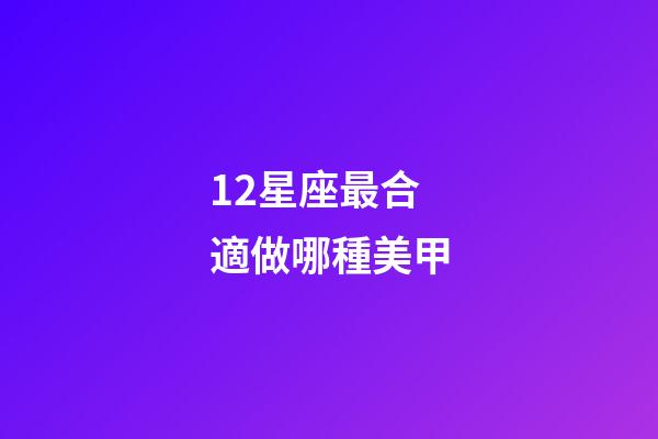 12星座最合適做哪種美甲-第1張-星座運勢-玄機派