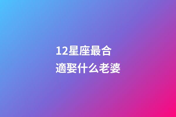 12星座最合適娶什么老婆-第1張-星座運勢-玄機派