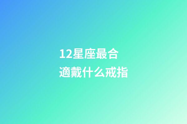 12星座最合適戴什么戒指-第1張-星座運勢-玄機派