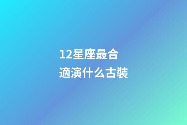 12星座最合適演什么古裝-第1張-星座運勢-玄機派