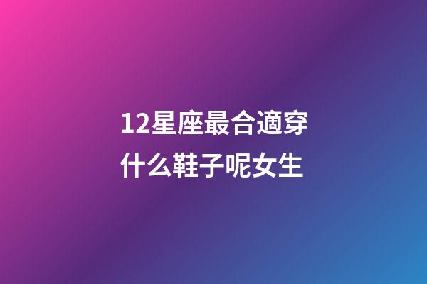 12星座最合適穿什么鞋子呢女生-第1張-星座運勢-玄機派