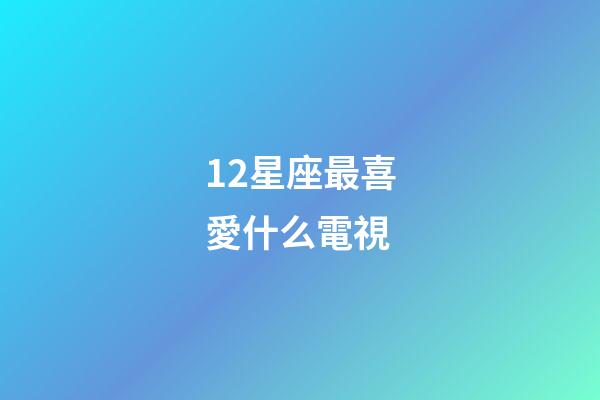 12星座最喜愛什么電視