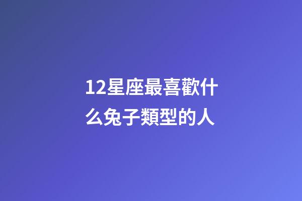 12星座最喜歡什么兔子類型的人-第1張-星座運勢-玄機派