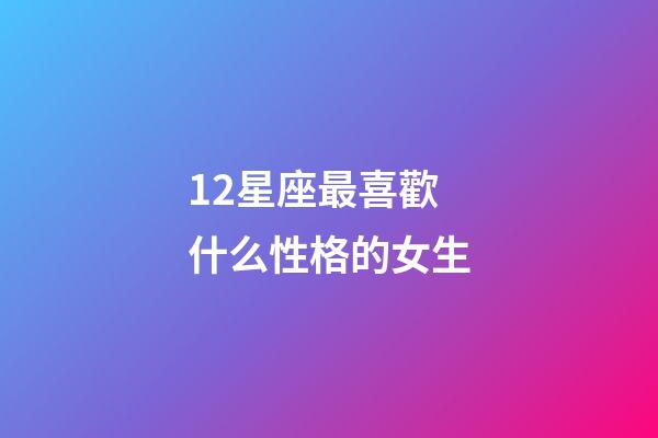 12星座最喜歡什么性格的女生-第1張-星座運(yùn)勢-玄機(jī)派