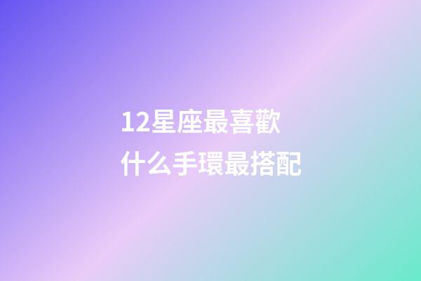 12星座最喜歡什么手環最搭配