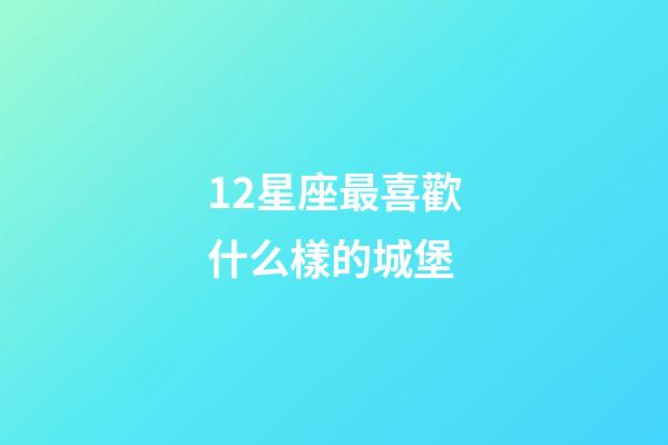 12星座最喜歡什么樣的城堡-第1張-星座運(yùn)勢(shì)-玄機(jī)派
