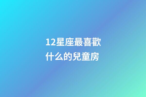 12星座最喜歡什么的兒童房-第1張-星座運勢-玄機派