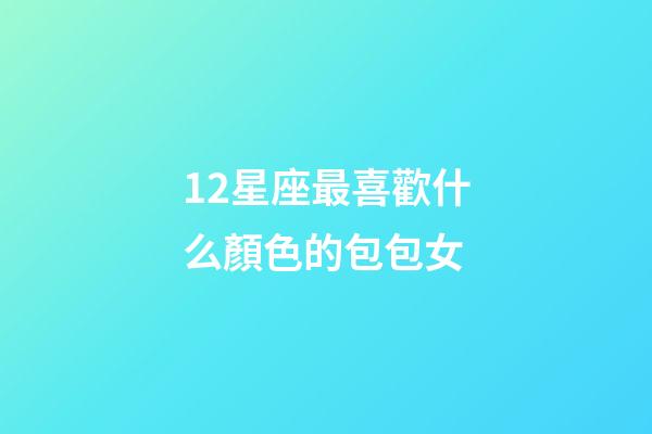 12星座最喜歡什么顏色的包包女-第1張-星座運勢-玄機派