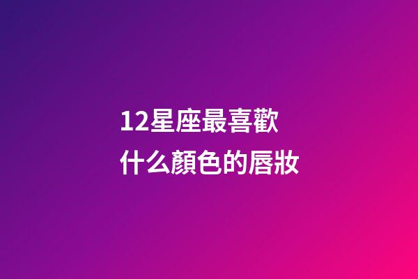 12星座最喜歡什么顏色的唇妝-第1張-星座運勢-玄機派