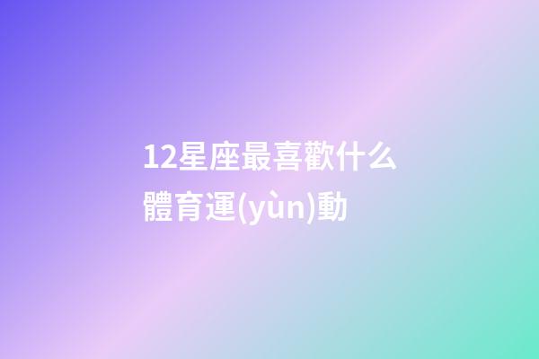 12星座最喜歡什么體育運(yùn)動-第1張-星座運(yùn)勢-玄機(jī)派