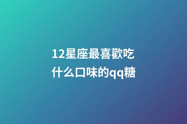 12星座最喜歡吃什么口味的qq糖-第1張-星座運勢-玄機派