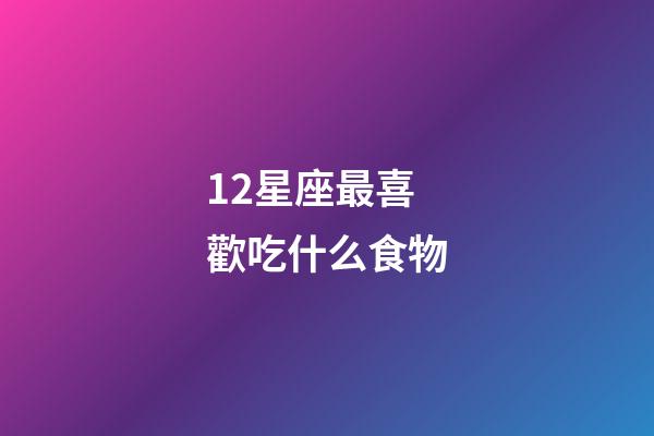 12星座最喜歡吃什么食物-第1張-星座運勢-玄機派