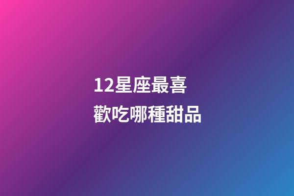 12星座最喜歡吃哪種甜品-第1張-星座運勢-玄機派