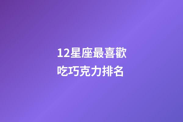 12星座最喜歡吃巧克力排名-第1張-星座運勢-玄機派