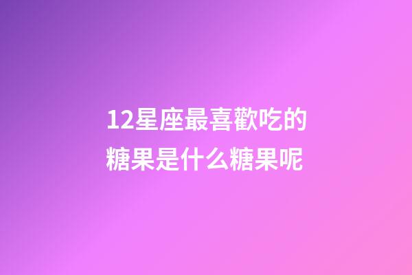 12星座最喜歡吃的糖果是什么糖果呢-第1張-星座運(yùn)勢(shì)-玄機(jī)派