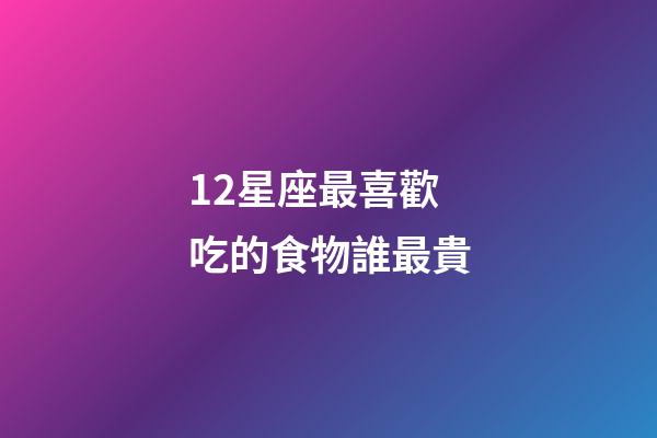 12星座最喜歡吃的食物誰最貴-第1張-星座運勢-玄機派