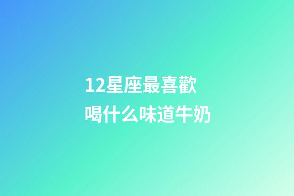 12星座最喜歡喝什么味道牛奶-第1張-星座運勢-玄機派