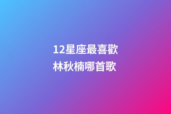 12星座最喜歡林秋楠哪首歌-第1張-星座運(yùn)勢-玄機(jī)派