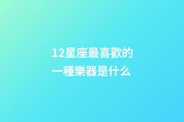 12星座最喜歡的一種樂器是什么-第1張-星座運勢-玄機派