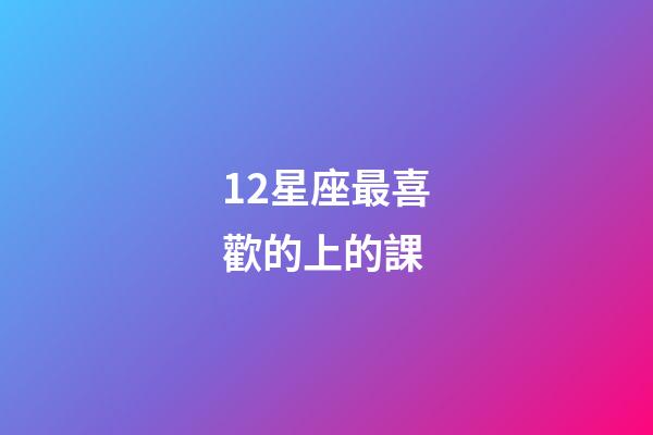 12星座最喜歡的上的課-第1張-星座運勢-玄機派