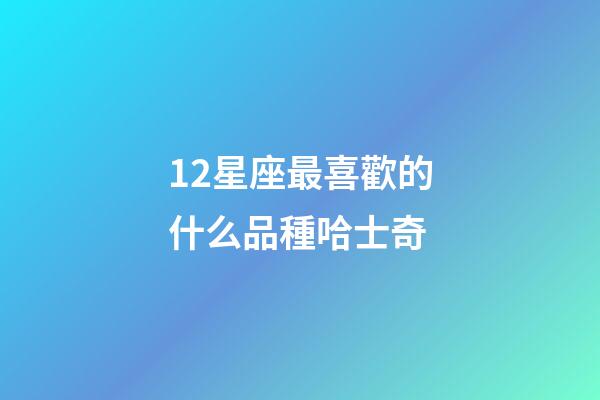12星座最喜歡的什么品種哈士奇-第1張-星座運勢-玄機派