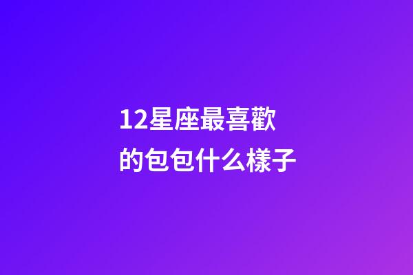 12星座最喜歡的包包什么樣子-第1張-星座運勢-玄機派