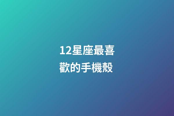 12星座最喜歡的手機殼-第1張-星座運勢-玄機派