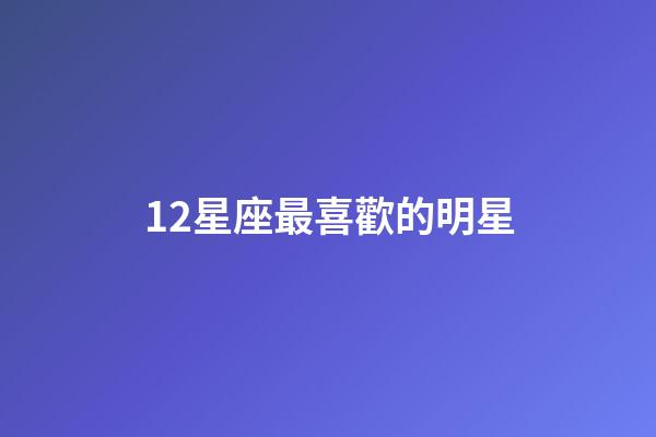 12星座最喜歡的明星