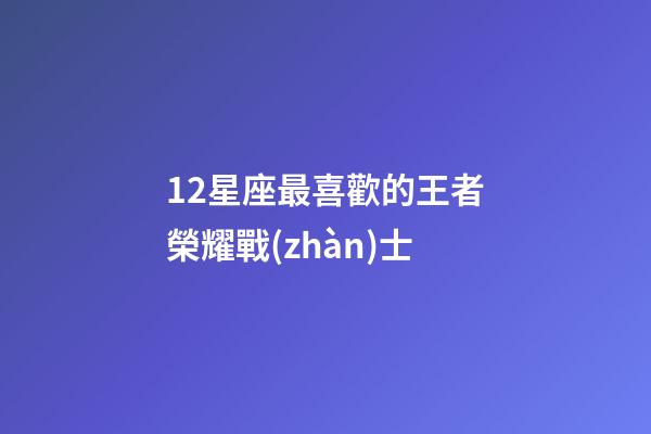 12星座最喜歡的王者榮耀戰(zhàn)士-第1張-星座運(yùn)勢-玄機(jī)派