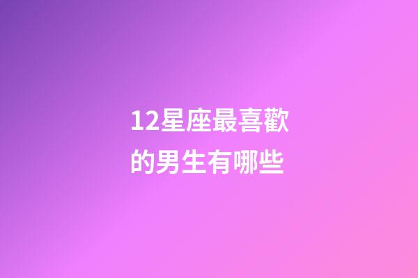 12星座最喜歡的男生有哪些-第1張-星座運勢-玄機派