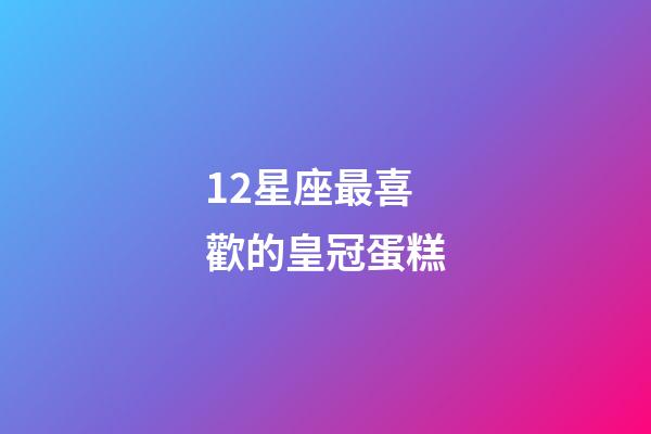12星座最喜歡的皇冠蛋糕-第1張-星座運勢-玄機派