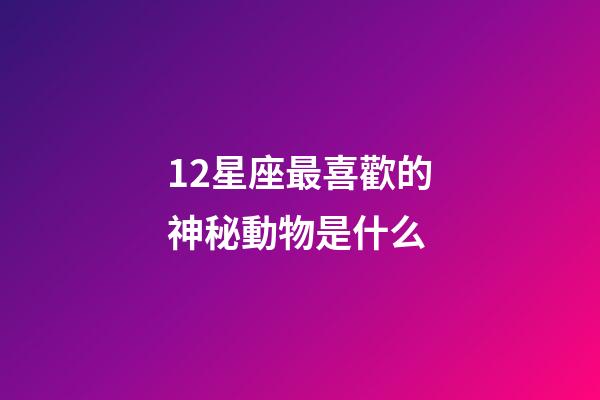 12星座最喜歡的神秘動物是什么-第1張-星座運勢-玄機派