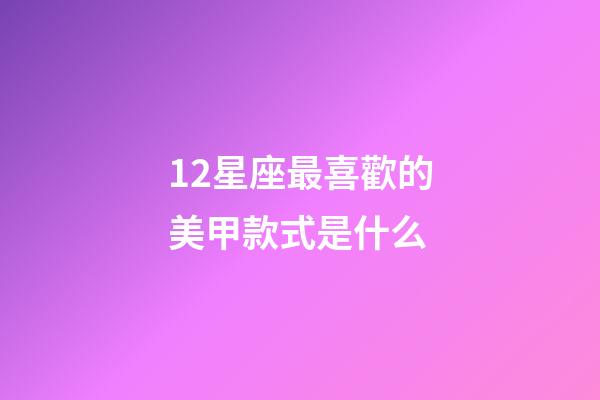 12星座最喜歡的美甲款式是什么-第1張-星座運勢-玄機派