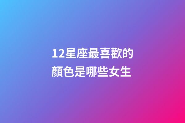 12星座最喜歡的顏色是哪些女生-第1張-星座運(yùn)勢(shì)-玄機(jī)派