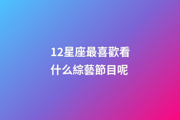 12星座最喜歡看什么綜藝節目呢-第1張-星座運勢-玄機派