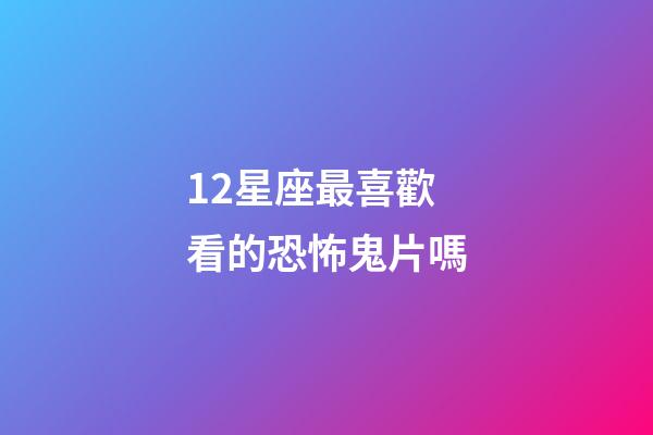 12星座最喜歡看的恐怖鬼片嗎-第1張-星座運勢-玄機派