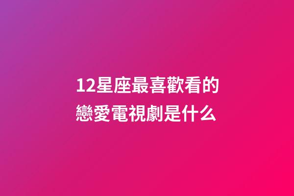 12星座最喜歡看的戀愛電視劇是什么-第1張-星座運勢-玄機派
