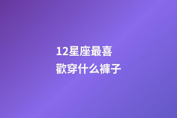 12星座最喜歡穿什么褲子-第1張-星座運(yùn)勢(shì)-玄機(jī)派