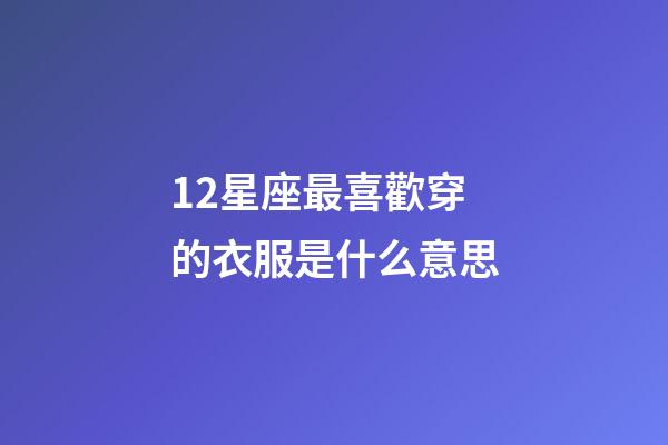 12星座最喜歡穿的衣服是什么意思-第1張-星座運勢-玄機派