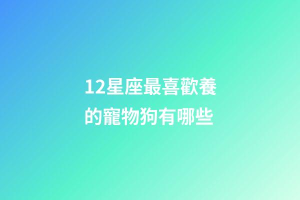 12星座最喜歡養的寵物狗有哪些-第1張-星座運勢-玄機派